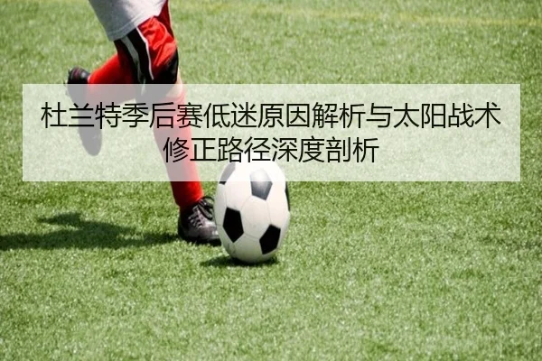 杜兰特季后赛低迷原因解析与太阳战术修正路径深度剖析