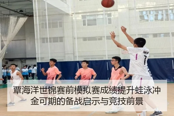 覃海洋世锦赛前模拟赛成绩提升蛙泳冲金可期的备战启示与竞技前景